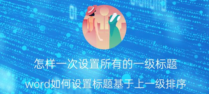 怎样一次设置所有的一级标题 word如何设置标题基于上一级排序？